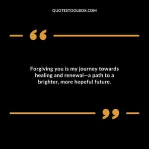 Forgiving you is my journey towards healing and renewala path to a brighter more hopeful future.