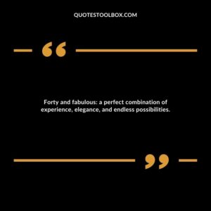 Forty and fabulous: a perfect combination of experience, elegance, and endless possibilities.