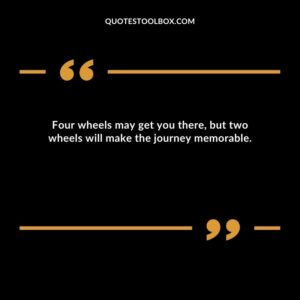 Four wheels may get you there, but two wheels will make the journey memorable.