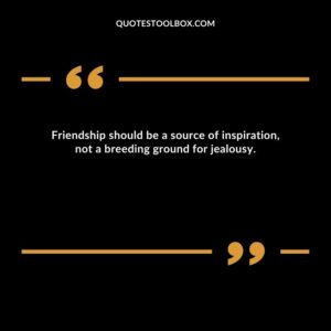 Friendship should be a source of inspiration, not a breeding ground for jealousy.