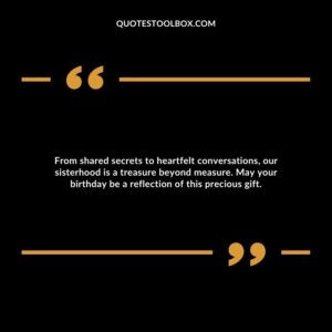 From shared secrets to heartfelt conversations, our sisterhood is a treasure beyond measure. May your birthday be a reflection of this precious gift.