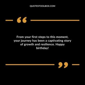 From your first steps to this momentyour journey has been a captivating story of growth and resilience. Happy birthday!
