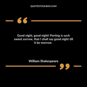 Good night, good night! Parting is such sweet sorrow, that I shall say good night till it be morrow.