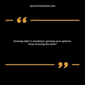 Growing older is mandatory; growing up is optional. Keep choosing the latter!
