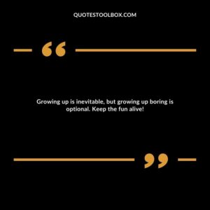 Growing up is inevitable, but growing up boring is optional. Keep the fun alive!