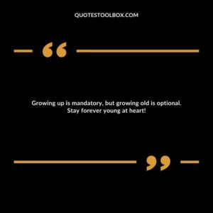 Growing up is mandatory, but growing old is optional. Stay forever young at heart!