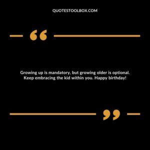 Growing up is mandatory, but growing older is optional. Keep embracing the kid within you. Happy birthday!