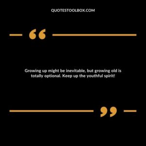 Growing up might be inevitable, but growing old is totally optional. Keep up the youthful spirit!