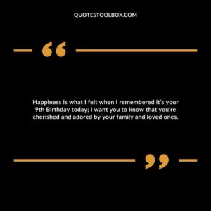 Happiness is what I felt when I remembered it’s your 9th Birthday today I want you to know that you’re cherished and adored by your family and loved ones.