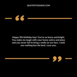 Happy 9th birthday boy! You’re so brave and bright. You make me laugh with your funny antics and jokes and you never fail to bring a smile on my face. I wish you nothing but the best. Love you.