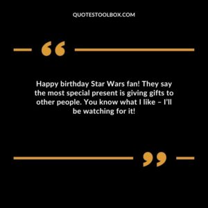 Happy birthday Star Wars fan! They say the most special present is giving gifts to other people. You know what I like – I’ll be watching for it!