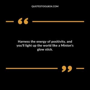 Harness the energy of positivity and youll light up the world like a Minions glow stick.