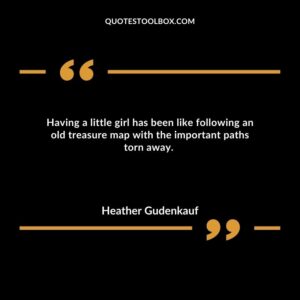 Having a little girl has been like following an old treasure map with the important paths torn away.