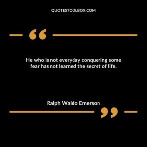 He who is not everyday conquering some fear has not learned the secret of life.