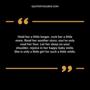Hold her a little longer, rock her a little more. Read her another story you’ve only read her four. Let her sleep on your shoulder, rejoice in her happy baby smile.