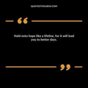 Hold onto hope like a lifeline, for it will lead you to better days.