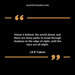 Home is behind, the world ahead, and there are many paths to tread through shadows to the edge of night, until the stars are all alight.