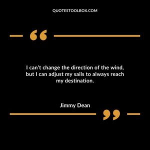 I can’t change the direction of the wind, but I can adjust my sails to always reach my destination.