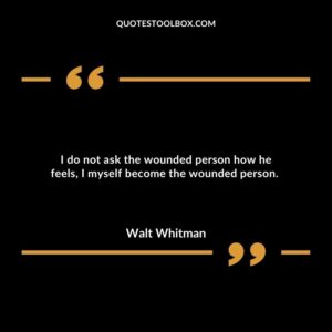 I do not ask the wounded person how he feels, I myself become the wounded person.