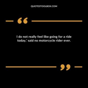 I do not really feel like going for a ride today,’ said no motorcycle rider ever.