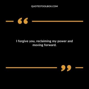 I forgive you reclaiming my power and moving forward.