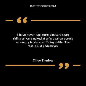 I have never had more pleasure than riding a horse naked at a fast gallop across an empty landscape. Riding is life. The rest is just pedestrian.