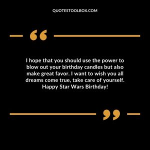 I hope that you should use the power to blow out your birthday candles but also make great favor. I want to wish you all dreams come true, take care of yourself. Happy Star Wars Birthday!