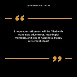 I hope your retirement will be filled with many new adventures, meaningful moments, and lots of happiness. Happy retirement, Boss!