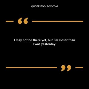 I may not be there yet, but I’m closer than I was yesterday.