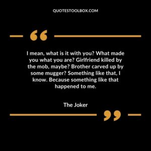 I mean, what is it with you What made you what you are Girlfriend killed by the mob, maybe Brother carved up by some mugger Something like that, I know. Because something like that