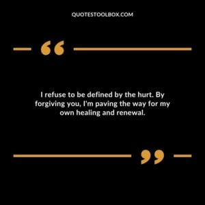I refuse to be defined by the hurt. By forgiving you Im paving the way for my own healing and renewal.