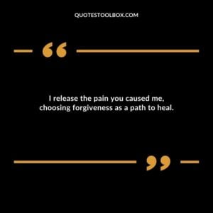 I release the pain you caused me choosing forgiveness as a path to heal.
