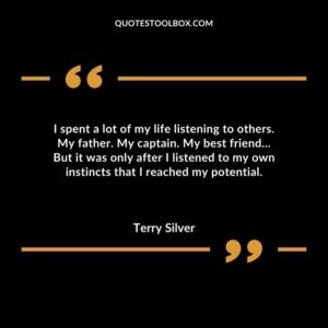 I spent a lot of my life listening to others. My father. My captain. My best friend But it was only after I listened to my own instincts that I reached my potential.