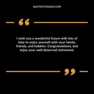I wish you a wonderful future with lots of time to enjoy yourself with your family, friends, and hobbies. Congratulations, and enjoy your well deserved retirement.