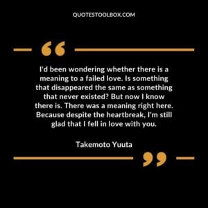 I'd been wondering whether there is a meaning to a failed love. Is something that disappeared the same as something that never existed But now I know there is. There was a meaning