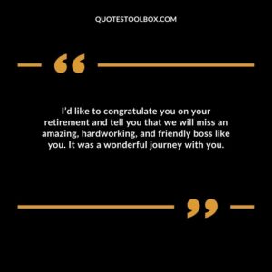 I’d like to congratulate you on your retirement and tell you that we will miss an amazing, hardworking, and friendly boss like you. It was a wonderful journey with you.
