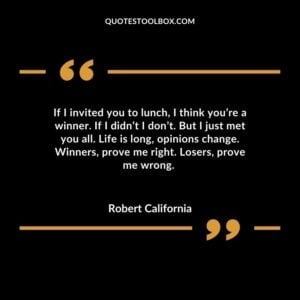 If I invited you to lunch I think youre a winner. If I didnt I dont. But I just met you all. Life is long opinions change. Winners prove me right. Losers prove me wrong.