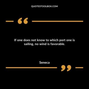 If one does not know to which port one is sailing, no wind is favorable.