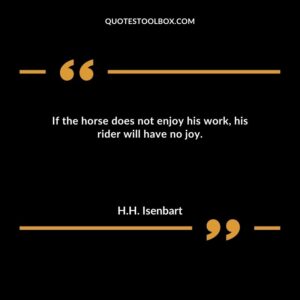If the horse does not enjoy his work, his rider will have no joy.