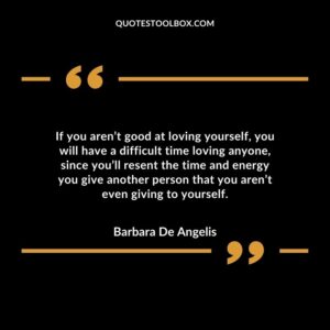 If you aren’t good at loving yourself, you will have a difficult time loving anyone, since you’ll resent the time and energy you give another person that you aren’t even giving to yourself.