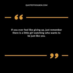 If you ever feel like giving up, just remember there is a little girl watching who wants to be just like you.