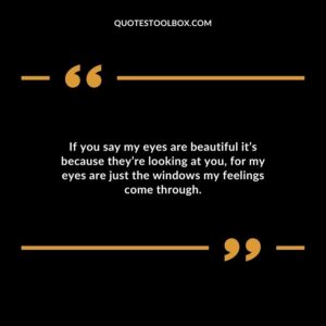 If you say my eyes are beautiful it’s because they’re looking at you, for my eyes are just the windows my feelings come through.