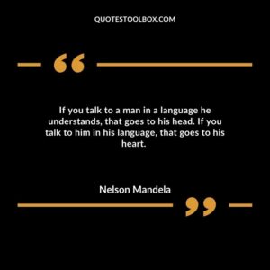 If you talk to a man in a language he understands, that goes to his head. If you talk to him in his language, that goes to his heart.
