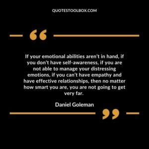 If your emotional abilities aren’t in hand, if you don’t have self awareness, if you are not able to manage your distressing emotions