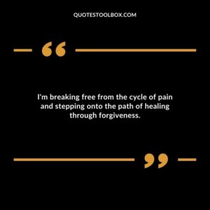 Im breaking free from the cycle of pain and stepping onto the path of healing through forgiveness.
