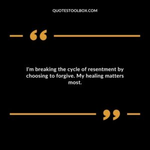 Im breaking the cycle of resentment by choosing to forgive. My healing matters most.