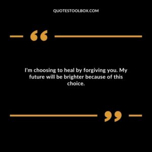 Im choosing to heal by forgiving you. My future will be brighter because of this choice.
