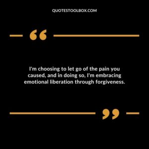 Im choosing to let go of the pain you caused and in doing so Im embracing emotional liberation through forgiveness.