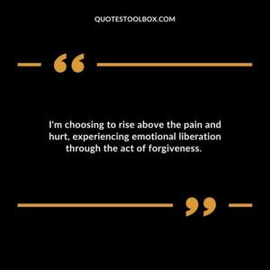 Im choosing to rise above the pain and hurt experiencing emotional liberation through the act of forgiveness.