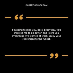 I’m going to miss you, boss! Every day, you inspired me to do better, and I owe you everything I’ve learned at work. Enjoy your retirement to the fullest.